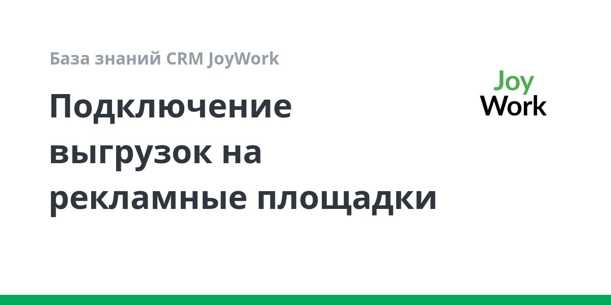 Подключение выгрузок на рекламные площадки | База знаний CRM JoyWork